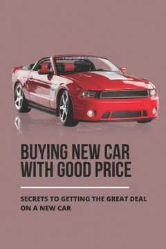 Buying New Car With Good Price: Secrets To Getting The Great Deal On A New Car: How To Negotiate Car Price