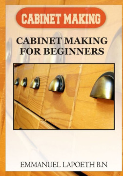 Cabinet Making: Cabinet Making for Beginners Cabinet Making: Cabinet Making for Beginners