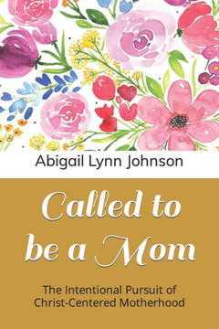 Called to be a Mom: The Intentional Pursuit of Christ-Centered Motherhood