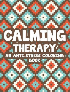 Calming Therapy An Anti-Stress Coloring Book: Relaxing Floral Illustrations And Intricate Designs To Color, Stress Relieving Coloring Pages For Adults Calming Therapy An Anti-Stress Coloring Book: Relaxing Floral Illustrations And Intricate Designs To Color, Stress Relieving Coloring Pages For Adults