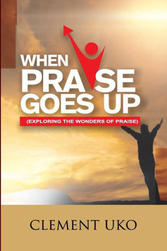 When Praise Goes Up : Exploring The Wonders Of Praise