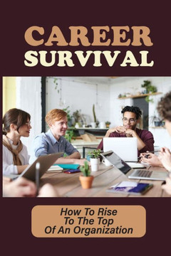 Career Survival: How To Rise To The Top Of An Organization: Succeed In Job Interviews