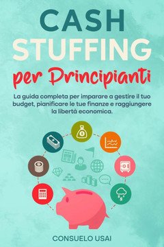 Cash Stuffing per Principianti: La guida completa per imparare a gestire il tuo budget, pianificare le tue finanze e raggiungere la libertà economica