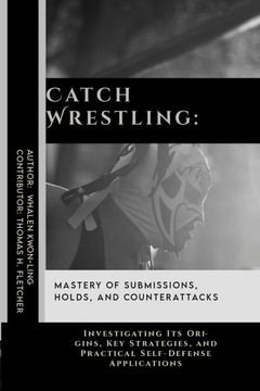 Catch Wrestling: Mastery of Submissions, Holds, and Counterattacks: Investigating Its Origins, Key Strategies, and Practical Self-Defen