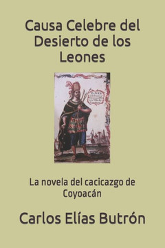 Causa Celebre del Desierto de los Leones: La novela del cacicazgo de Coyoacán