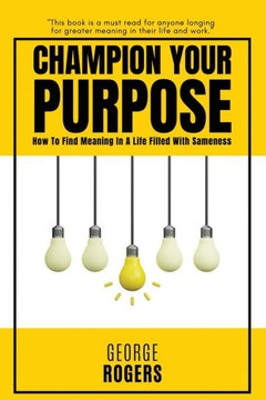 Champion Your Purpose: How To Find Meaning In A Life Filled With Sameness