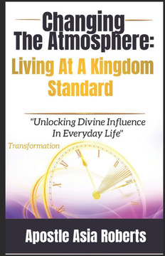 Changing The Atmosphere: Living At A Kingdom Standard: ""Unlocking Divine Influence In Everyday Life""