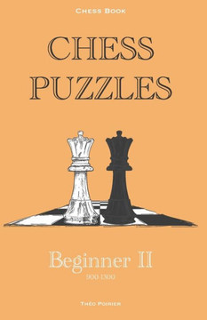Chess Puzzles: 900-1300 Beginner 2: Chess Book Chess Puzzles: 900-1300 Beginner 2: Chess Book