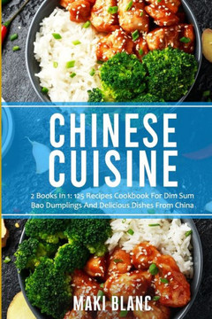 Chinese Cuisine: 2 Books In 1: 125 Recipes Cookbook For Dim Sum Bao Dumplings And Delicious Dishes From China