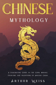 Chinese Mythology: A Fascinating Guide to the Gods, Heroes, Folklore and Traditions of Ancient China