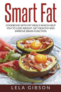 Smart Fat : Cookbook With Fat Meals Which Help You To Lose Weight, Get Healthy And Improve Brain Function