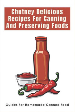 Chutney Delicious Recipes For Canning And Preserving Foods: Guides For Homemade Canned Food: Canning Chutney Recipes