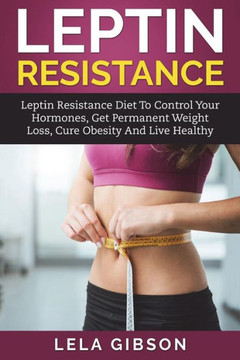 Leptin Resistance : Leptin Diet To Control Your Hormones, Get Permanent Weight Loss, Cure Obesity And Live Healthy