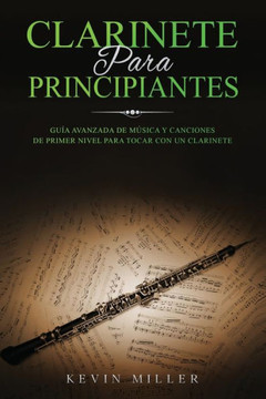 Clarinete Para Principiantes: Guía avanzada de música y canciones de primer nivel para tocar con un clarinete