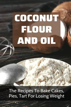 Coconut Flour And Oil: The Recipes To Bake Cakes, Pies, Tart For Losing Weight: Coconut Flour Recipes Keto