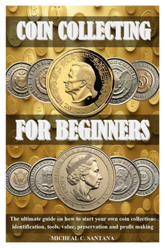 Coin Collecting for Beginers: The ultimate guide on how to start your own coin collection: identification, tools, value, preservation and profit mak