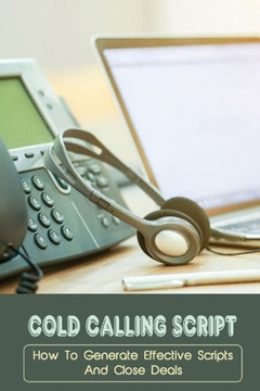 Cold Calling Script: How To Generate Effective Scripts And Close Deals: Cold Calling Techniques