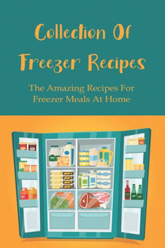 Collection of Freezer Recipes: The Amazing Recipes For Freezer Meals At Home: The Best Practices For Packaging Freezer Foods