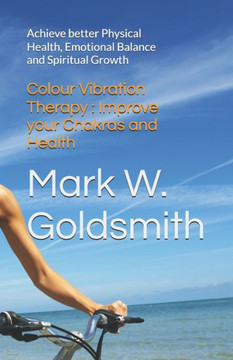 Colour Vibration Therapy: Improve your Chakras and Health: Achieve better Physical Health, Emotional Balance and Spiritual Growth