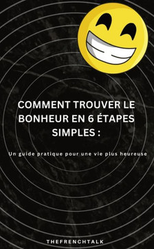 Comment Trouver le Bonheur en 6 Étapes Simples: : Un guide pratique pour une vie plus heureuse