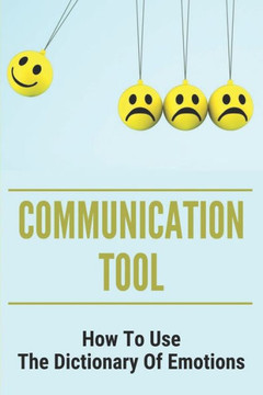 Communication Tool: How To Use The Dictionary Of Emotions: The Dictionary Of Moods Communication Tool: How To Use The Dictionary Of Emotions: The Dictionary Of Moods