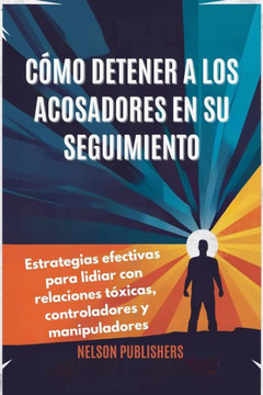 Cómo Detener a Los Acosadores En Su Seguimiento: Estrategias efectivas para lidiar con relaciones tóxicas, controladores y manipuladores