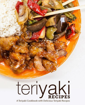 Teriyaki Recipes : A Teriyaki Cookbook With Delicious Teriyaki Recipes