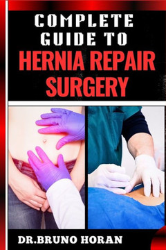 Complete Guide to Hernia Repair Surgery: Comprehensive Handbook To Procedures, Recovery, And Minimizing Complications For Effective Treatment