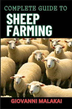 Complete Guide to Sheep Farming: Mastering Sustainable Practices, Breeding Techniques, And Profit Strategies For Successful Wool And Meat Production