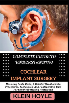 Complete Guide to Understanding Cochlear Implant Surgery: Mastering Scala Media, A Detailed Handbook On Procedures, Techniques, And Postoperative Care
