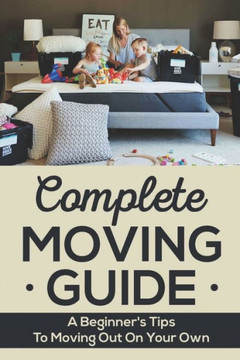 Complete Moving Guide: A Beginner's Tips To Moving Out On Your Own