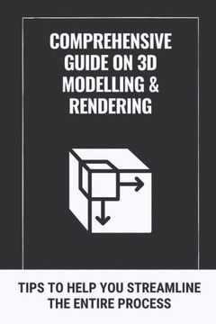 Comprehensive Guide On 3D Modelling & Rendering: Tips To Help You Streamline The Entire Process: 3D Modelling Guide