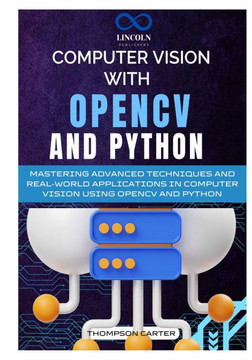 Computer Vision with OpenCV and Python: Mastering Advanced Techniques and Real-World Applications in Computer Vision Using OpenCV and Python