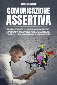 Comunicazione Assertiva: La guida completa per migliorare le competenze comunicative, sviluppando abilità persuasive per dominare le tue conver