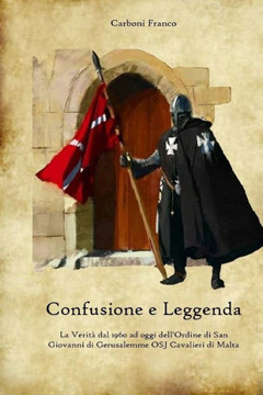 Confusione e Leggenda: La Verità dal 1960 ad oggi dell'Ordine di San Giovanni di Gerusalemme O.S.J. Cavalieri di Malta