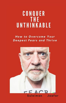 Conquer the Unthinkable: How to Overcome Your Deepest Fears and Thrive