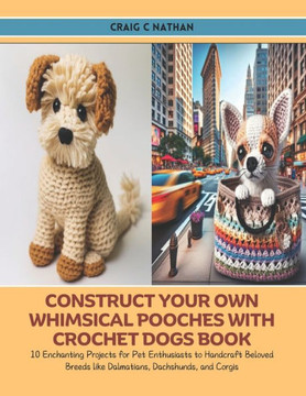Construct Your Own Whimsical Pooches with Crochet Dogs Book: 10 Enchanting Projects for Pet Enthusiasts to Handcraft Beloved Breeds like Dalmatians, D