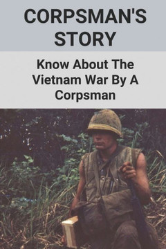 Corpsman's Story: Know About The Vietnam War By A Corpsman: Know About The Vietnam War By A Corpsman