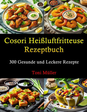 Cosori Heißluftfritteuse Rezeptbuch: 300 Gesunde und Leckere Rezepte