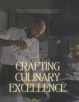 Crafting Culinary Excellence: Elevating Your Cooking Skills with Gourmet Flavors and Proven Techniques to Create Delicious Meals that Delight the Se