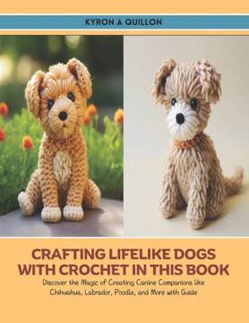 Crafting Lifelike Dogs with Crochet in this Book: Discover the Magic of Creating Canine Companions like Chihuahua, Labrador, Poodle, and More with Gui