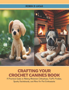 Crafting Your Crochet Canines Book: A Practical Guide on Making Miniature Chihuahuas, Fluffy Poodles, Spunky Dachshunds, and More for Pet Enthusiasts
