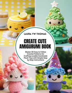 Create Cute Amigurumi Book: Master 40 Easy to Follow Crochet Patterns for Crafting Lovable Handmade Plush Toys with Simple Step by Step Instructio Create Cute Amigurumi Book: Master 40 Easy to Follow Crochet Patterns for Crafting Lovable Handmade Plush Toys with Simple Step by Step Instructio