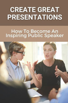 Create Great Presentations: How To Become An Inspiring Public Speaker: Public Speaker'S Guide To Being Inspiring