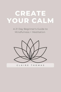 Create Your Calm: A 21 Day Beginner's Guide to Mindfulness + Meditation