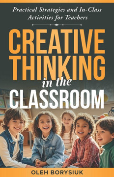 Creative Thinking in the Classroom: In-class activities to spark innovation, develop creativity, and enhance problem-solving skills in every student (