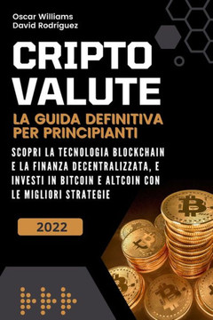 Criptovalute: La Guida Definitiva per Principianti. Scopri la Tecnologia Blockchain e la Finanza Decentralizzata, e Investi in Bitco