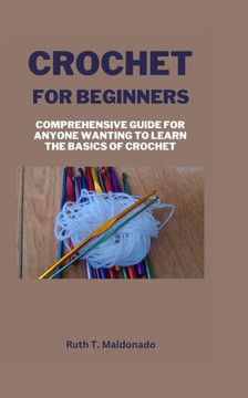 Crochet for Beginners: Comprehensive Guide for Anyone Wanting To Learn the Basics of Crochet