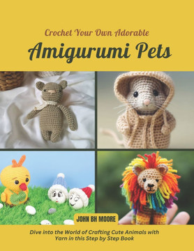 Crochet Your Own Adorable Amigurumi Pets: Dive into the World of Crafting Cute Animals with Yarn in this Step by Step Book
