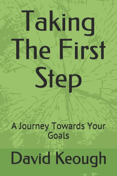 Taking The First Step : A Journey Towards Your Goals Taking The First Step : A Journey Towards Your Goals